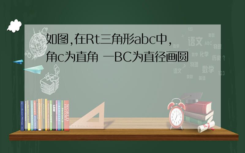 如图,在Rt三角形abc中,角c为直角 一BC为直径画圆