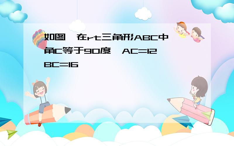 如图,在rt三角形ABC中,角C等于90度,AC=12,BC=16