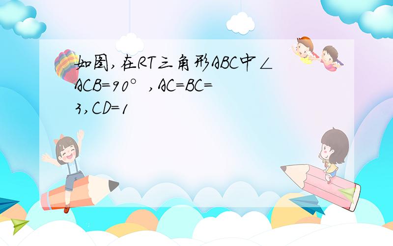 如图,在RT三角形ABC中∠ACB=90°,AC=BC=3,CD=1