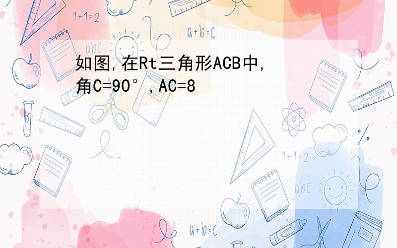 如图,在Rt三角形ACB中,角C=90°,AC=8