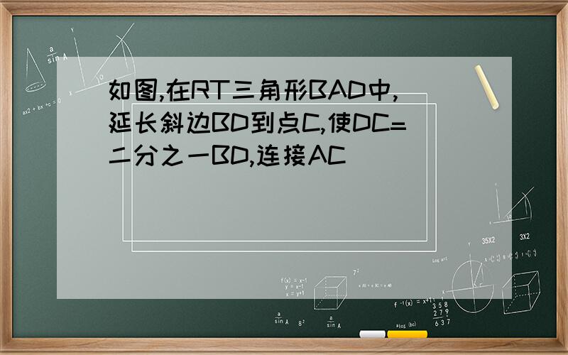 如图,在RT三角形BAD中,延长斜边BD到点C,使DC=二分之一BD,连接AC