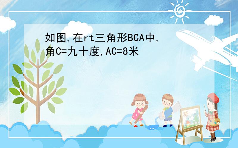 如图,在rt三角形BCA中,角C=九十度,AC=8米