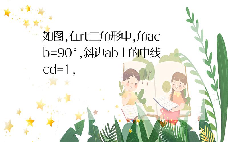 如图,在rt三角形中,角acb=90°,斜边ab上的中线cd=1,