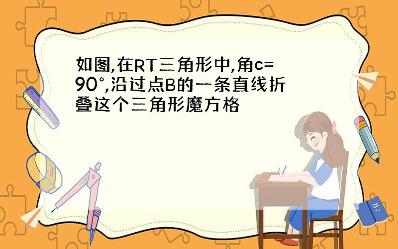 如图,在RT三角形中,角c=90°,沿过点B的一条直线折叠这个三角形魔方格