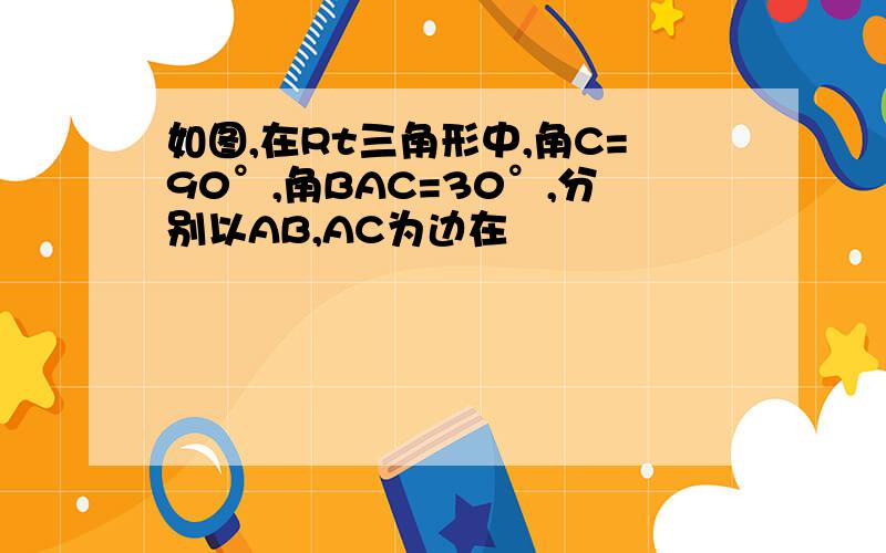 如图,在Rt三角形中,角C=90°,角BAC=30°,分别以AB,AC为边在