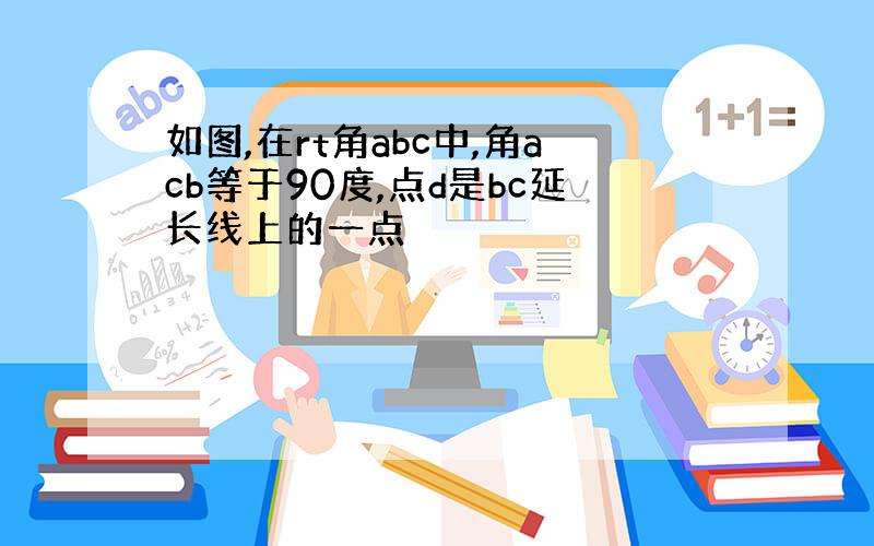 如图,在rt角abc中,角acb等于90度,点d是bc延长线上的一点