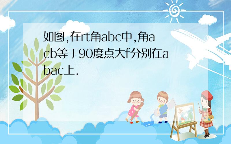 如图,在rt角abc中,角acb等于90度点大f分别在abac上.