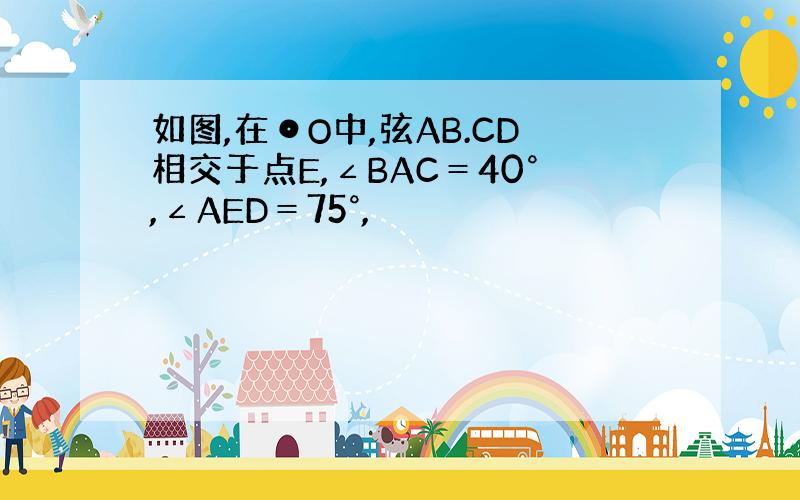 如图,在⊙O中,弦AB.CD相交于点E,∠BAC＝40°,∠AED＝75°,