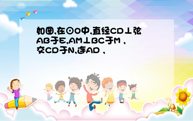 如图,在⊙O中,直经CD⊥弦AB于E,AM⊥BC于M ,交CD于N,连AD ,