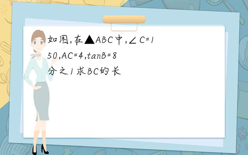 如图,在▲ABC中,∠C=150,AC=4,tanB=8分之1求BC的长