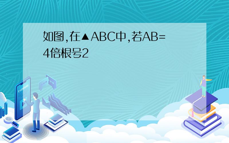 如图,在▲ABC中,若AB=4倍根号2