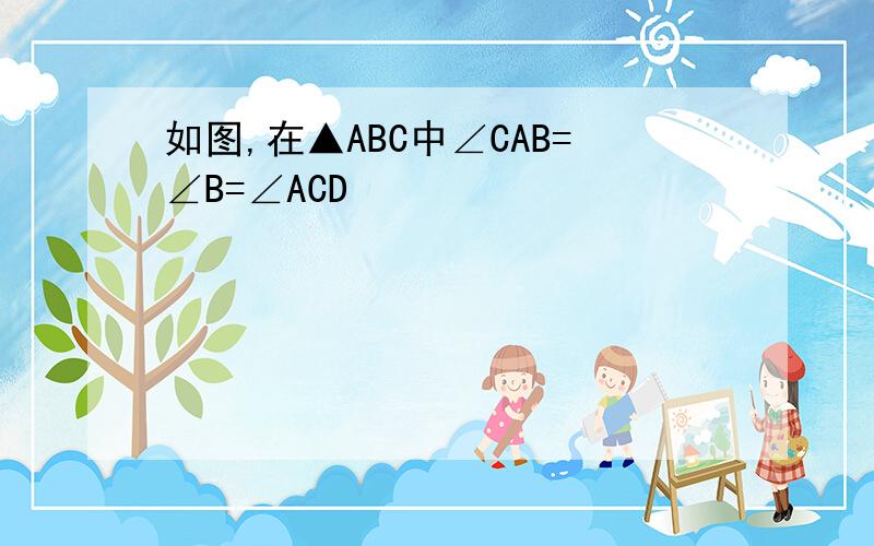 如图,在▲ABC中∠CAB=∠B=∠ACD