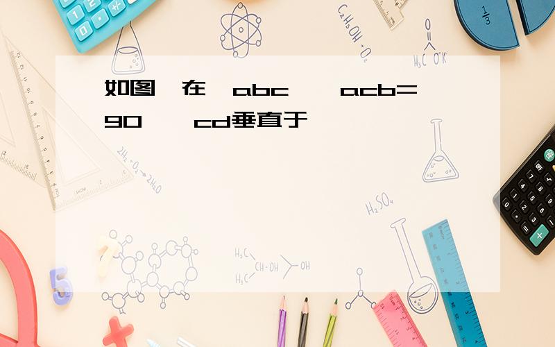 如图,在△abc,∠acb=90°,cd垂直于