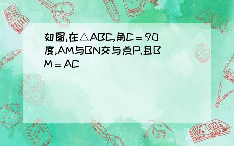 如图,在△ABC,角C＝90度,AM与BN交与点P,且BM＝AC