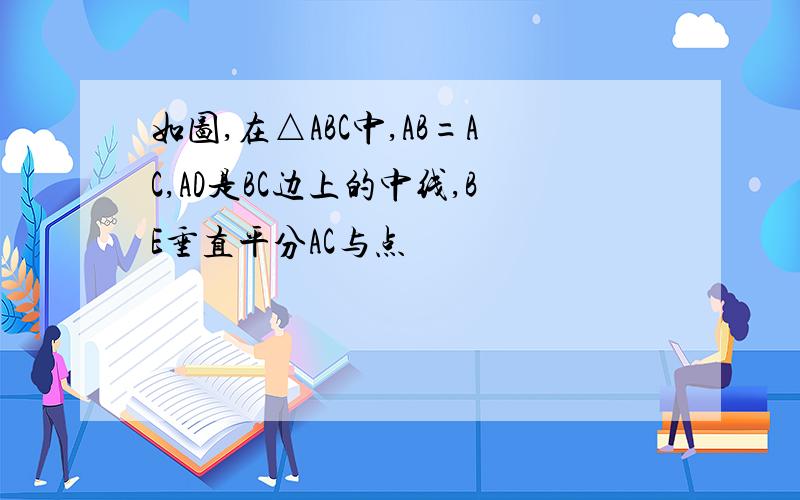 如图,在△ABC中,AB=AC,AD是BC边上的中线,BE垂直平分AC与点