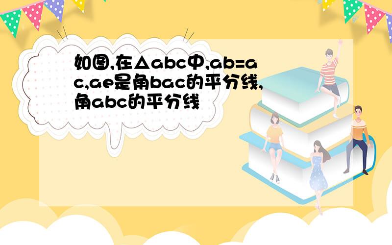 如图,在△abc中,ab=ac,ae是角bac的平分线,角abc的平分线