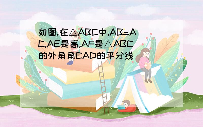 如图,在△ABC中,AB=AC,AE是高,AF是△ABC的外角角CAD的平分线