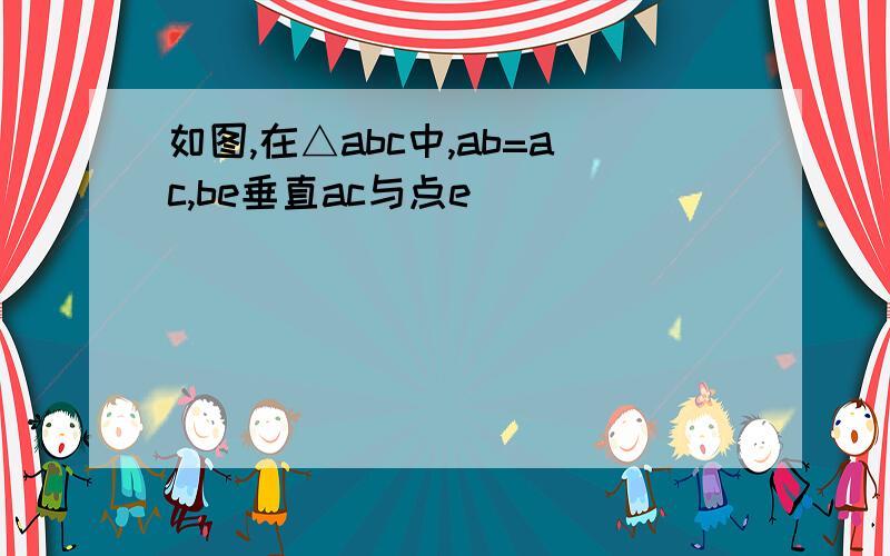 如图,在△abc中,ab=ac,be垂直ac与点e