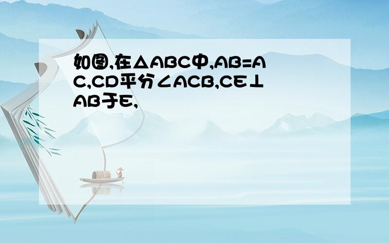 如图,在△ABC中,AB=AC,CD平分∠ACB,CE⊥AB于E,