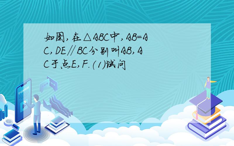 如图,在△ABC中,AB=AC,DE∥BC分别叫AB,AC于点E,F.(1)试问