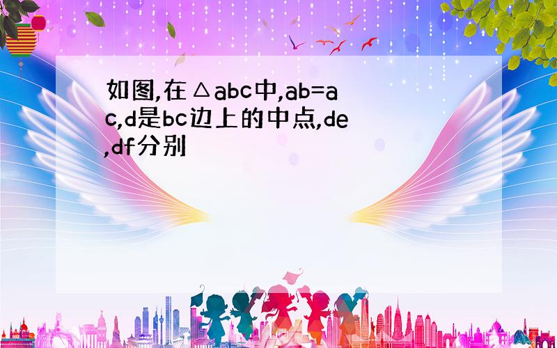 如图,在△abc中,ab=ac,d是bc边上的中点,de,df分别