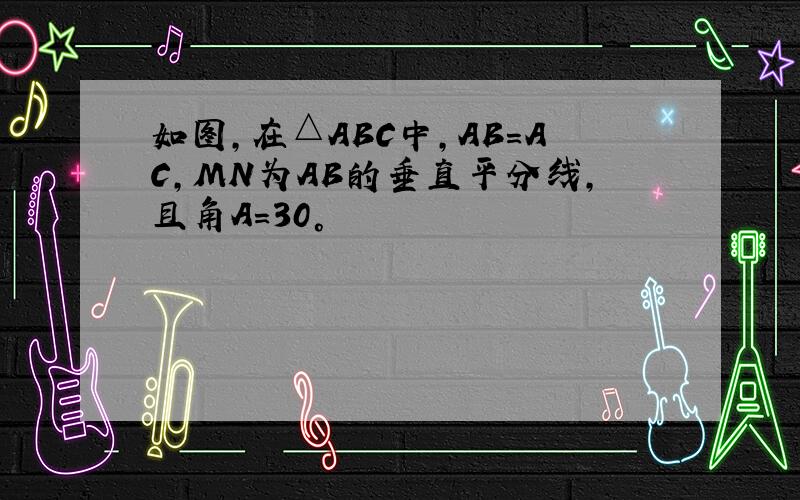 如图,在△ABC中,AB=AC,MN为AB的垂直平分线,且角A=30°