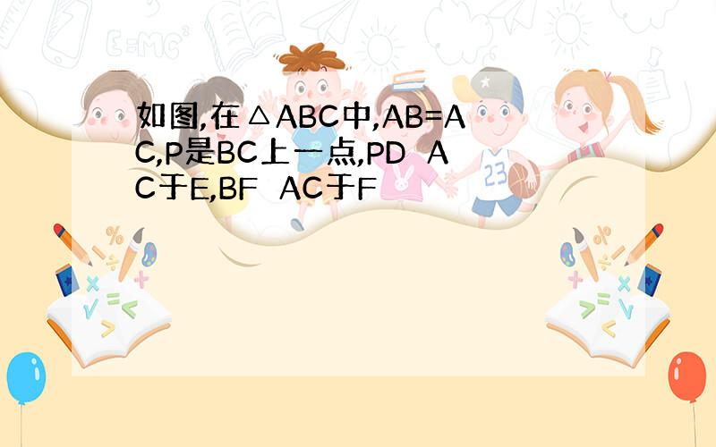 如图,在△ABC中,AB=AC,P是BC上一点,PD⊥AC于E,BF⊥AC于F