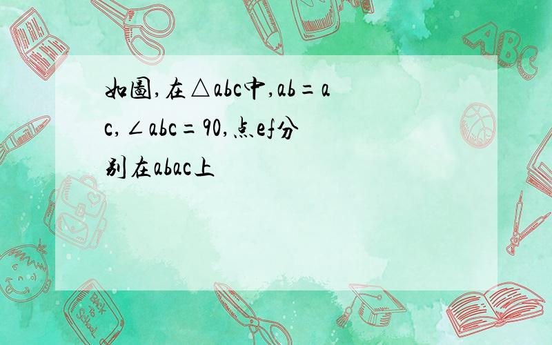 如图,在△abc中,ab=ac,∠abc=90,点ef分别在abac上