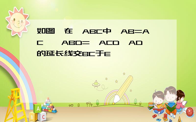 如图,在△ABC中,AB=AC,∠ABD=∠ACD,AD的延长线交BC于E,