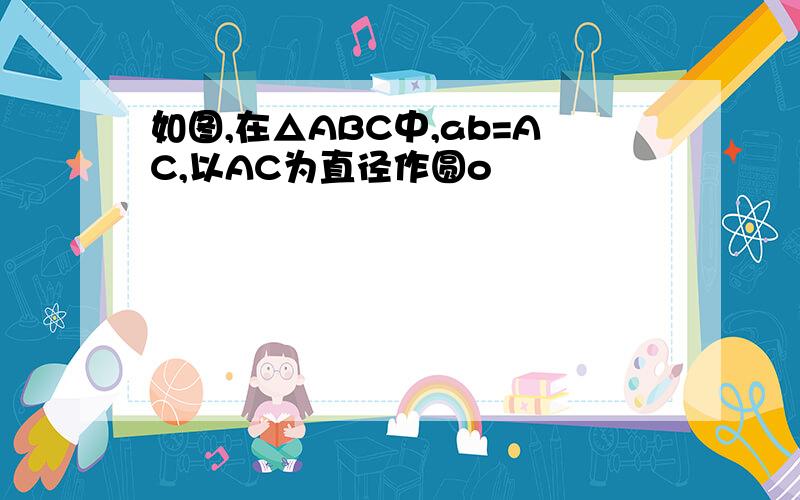 如图,在△ABC中,ab=AC,以AC为直径作圆o