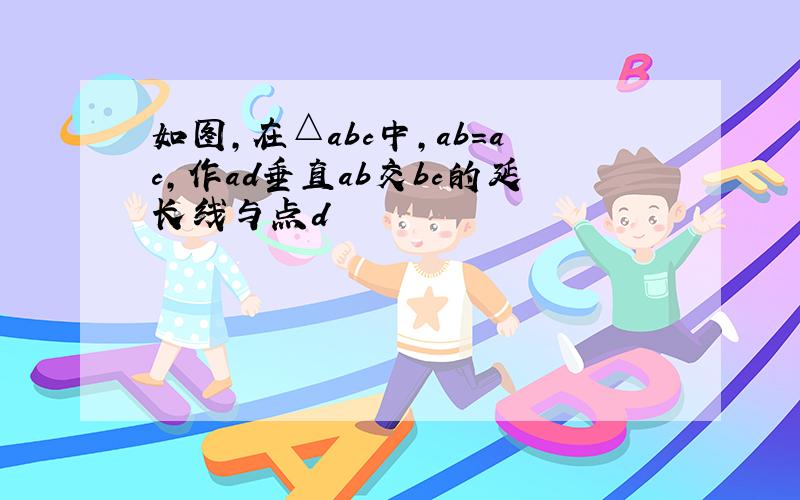 如图,在△abc中,ab=ac,作ad垂直ab交bc的延长线与点d