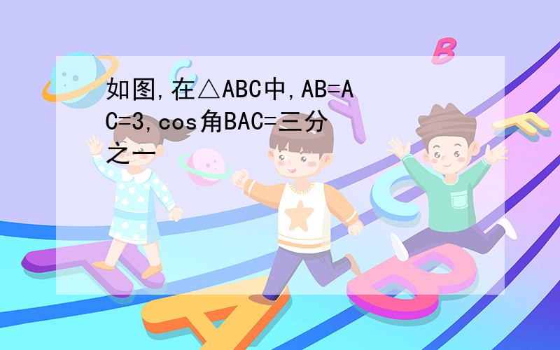 如图,在△ABC中,AB=AC=3,cos角BAC=三分之一