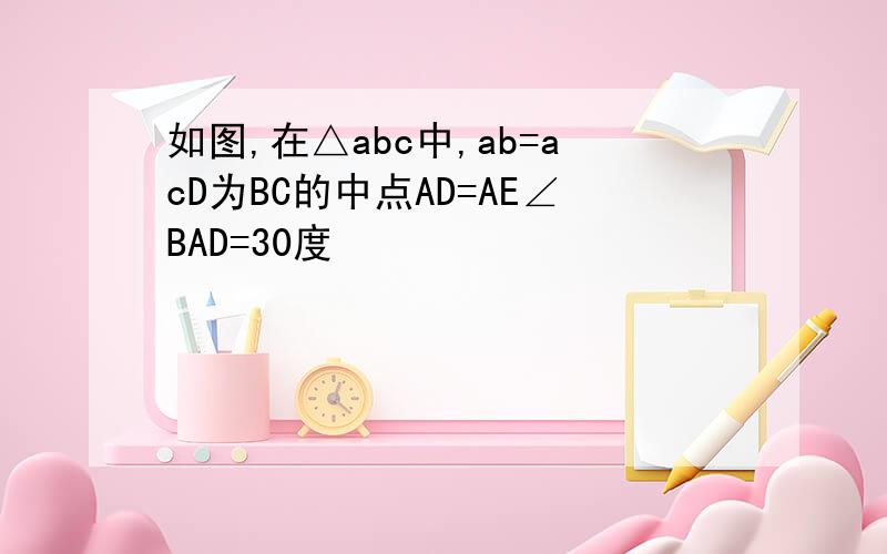 如图,在△abc中,ab=acD为BC的中点AD=AE∠BAD=30度