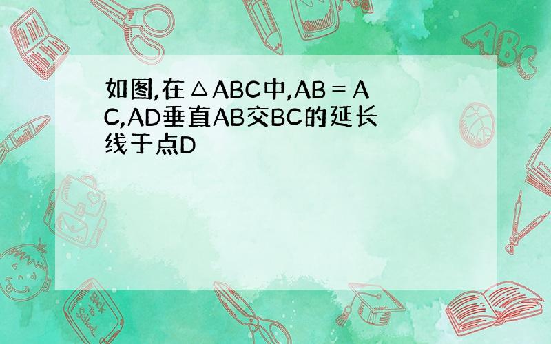 如图,在△ABC中,AB＝AC,AD垂直AB交BC的延长线于点D