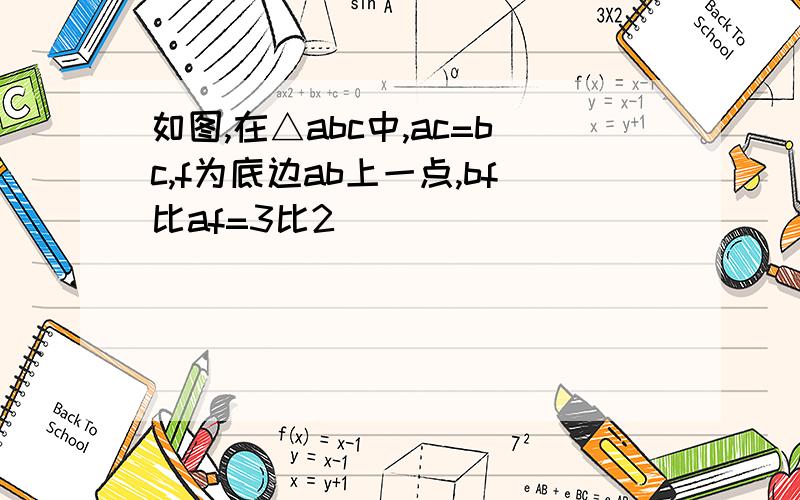 如图,在△abc中,ac=bc,f为底边ab上一点,bf比af=3比2