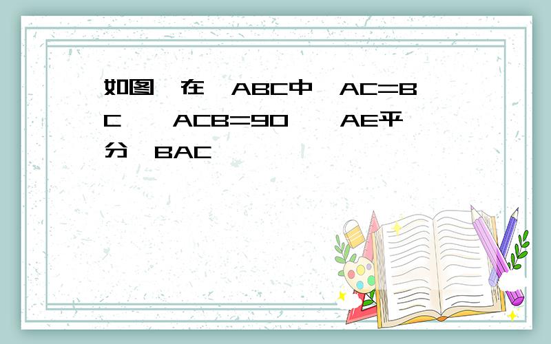 如图,在△ABC中,AC=BC,∠ACB=90°,AE平分∠BAC