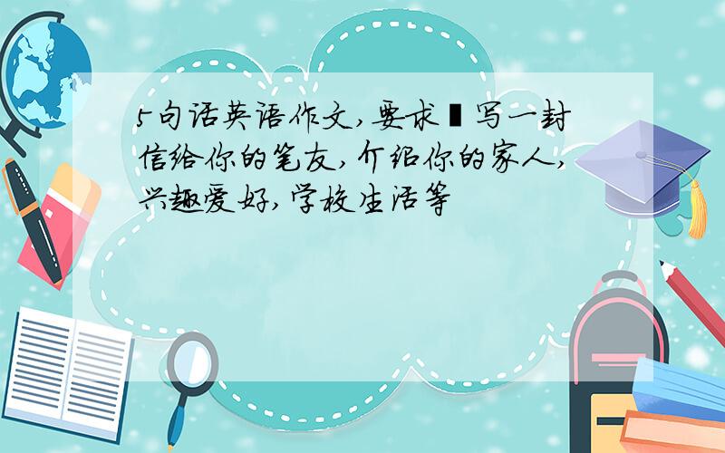 5句话英语作文,要求﹕写一封信给你的笔友,介绍你的家人,兴趣爱好,学校生活等