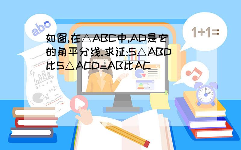 如图,在△ABC中,AD是它的角平分线.求证:S△ABD比S△ACD=AB比AC