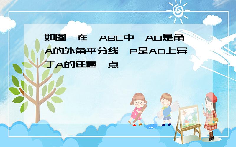 如图,在△ABC中,AD是角A的外角平分线,P是AD上异于A的任意一点