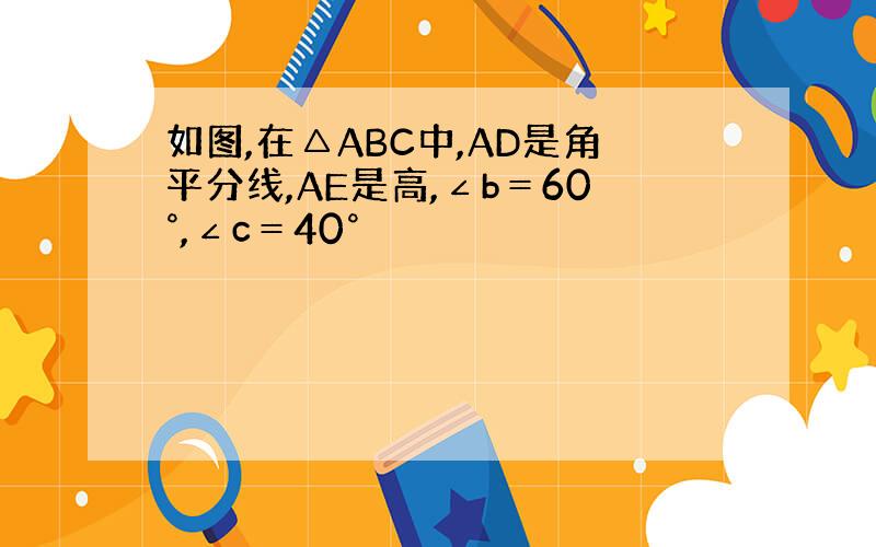 如图,在△ABC中,AD是角平分线,AE是高,∠b＝60°,∠c＝40°