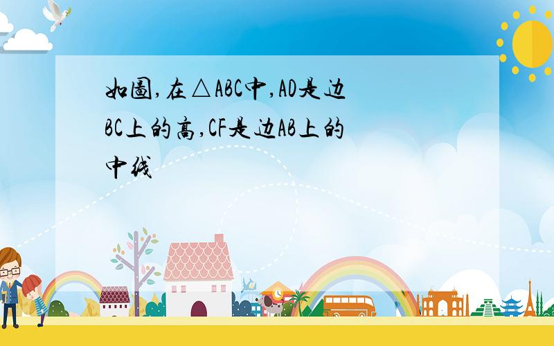 如图,在△ABC中,AD是边BC上的高,CF是边AB上的中线