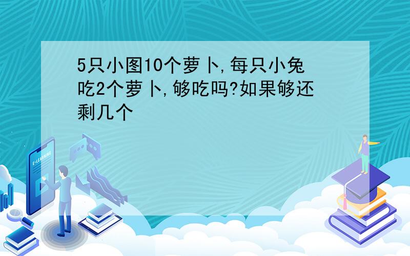 5只小图10个萝卜,每只小兔吃2个萝卜,够吃吗?如果够还剩几个