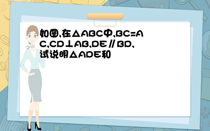 如图,在△ABC中,BC=AC,CD⊥AB,DE∥BD,试说明△ADE和