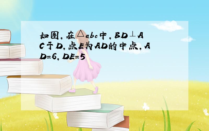 如图,在△abc中,BD⊥AC于D,点E为AD的中点,AD=6,DE=5