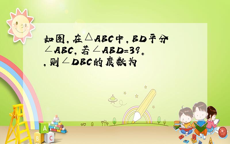 如图,在△ABC中,BD平分∠ABC,若∠ABD=39°,则∠DBC的度数为