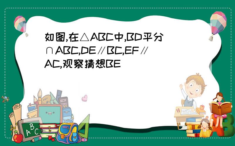 如图,在△ABC中,BD平分∩ABC,DE∥BC,EF∥AC,观察猜想BE