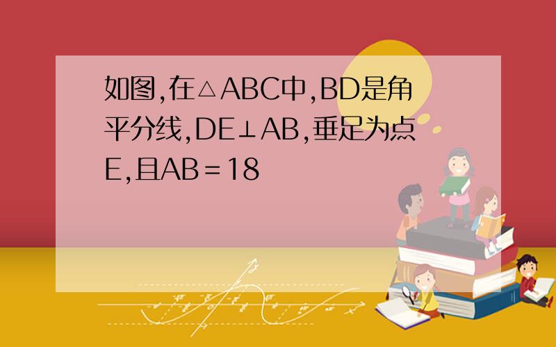 如图,在△ABC中,BD是角平分线,DE⊥AB,垂足为点E,且AB＝18