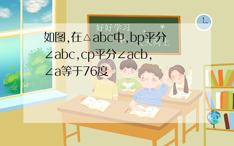 如图,在△abc中,bp平分∠abc,cp平分∠acb,∠a等于76度