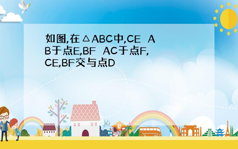 如图,在△ABC中,CE⊥AB于点E,BF⊥AC于点F,CE,BF交与点D