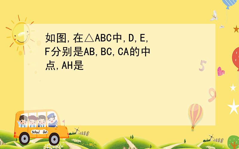 如图,在△ABC中,D,E,F分别是AB,BC,CA的中点,AH是